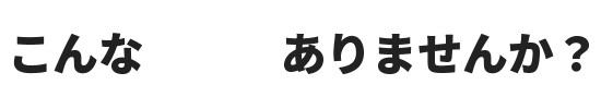 こんなお悩みありませんか?